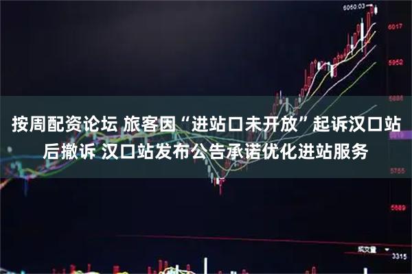 按周配资论坛 旅客因“进站口未开放”起诉汉口站后撤诉 汉口站发布公告承诺优化进站服务