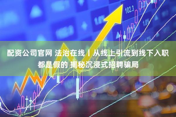 配资公司官网 法治在线丨从线上引流到线下入职都是假的 揭秘沉浸式招聘骗局