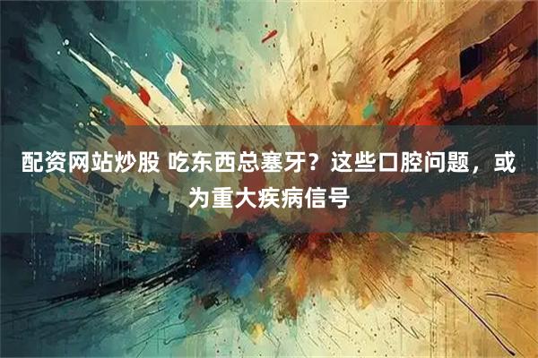 配资网站炒股 吃东西总塞牙？这些口腔问题，或为重大疾病信号