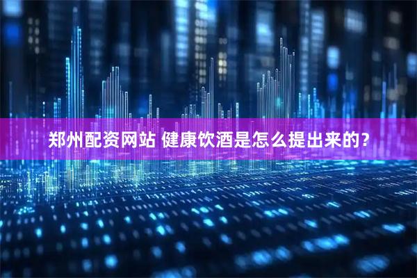 郑州配资网站 健康饮酒是怎么提出来的？