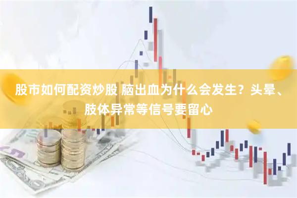 股市如何配资炒股 脑出血为什么会发生？头晕、肢体异常等信号要留心