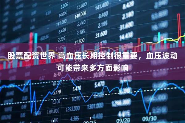股票配资世界 高血压长期控制很重要，血压波动可能带来多方面影响