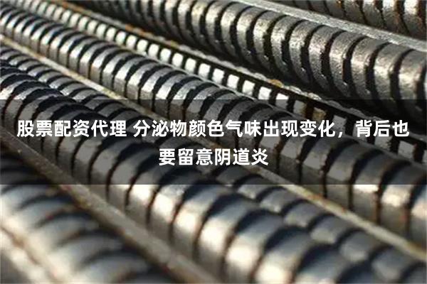 股票配资代理 分泌物颜色气味出现变化，背后也要留意阴道炎