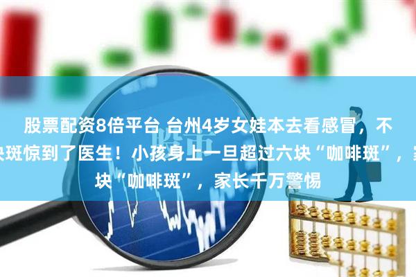 股票配资8倍平台 台州4岁女娃本去看感冒，不料背上的几块斑惊到了医生！小孩身上一旦超过六块“咖啡斑”，家长千万警惕