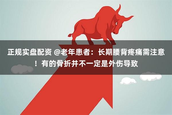 正规实盘配资 @老年患者：长期腰背疼痛需注意！有的骨折并不一定是外伤导致