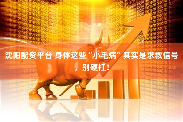 沈阳配资平台 身体这些“小毛病”其实是求救信号，别硬扛！