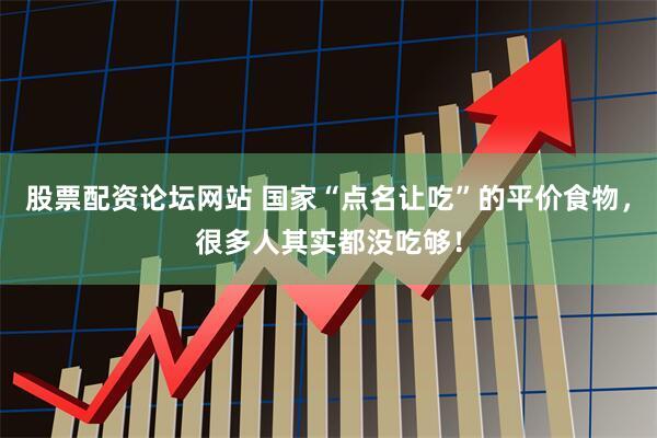股票配资论坛网站 国家“点名让吃”的平价食物，很多人其实都没吃够！