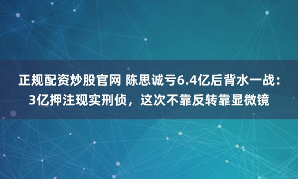 正规配资炒股官网 陈思诚亏6.4亿后背水一战：3亿押注现实刑侦，这次不靠反转靠显微镜
