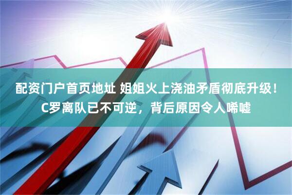 配资门户首页地址 姐姐火上浇油矛盾彻底升级！C罗离队已不可逆，背后原因令人唏嘘